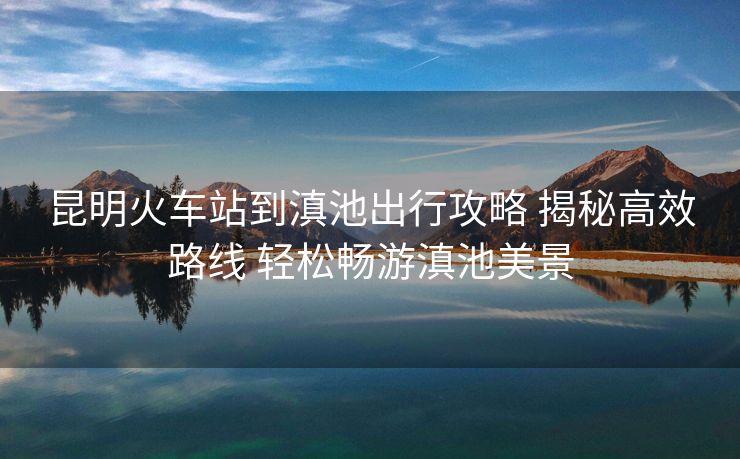昆明火车站到滇池出行攻略 揭秘高效路线 轻松畅游滇池美景