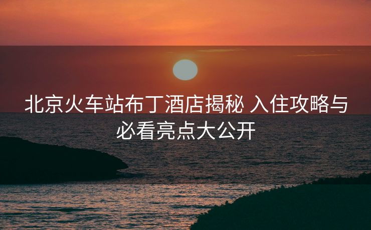 北京火车站布丁酒店揭秘 入住攻略与必看亮点大公开