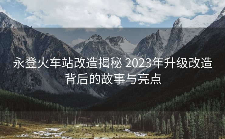 永登火车站改造揭秘 2023年升级改造背后的故事与亮点