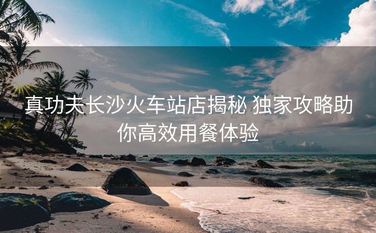 真功夫长沙火车站店揭秘 独家攻略助你高效用餐体验