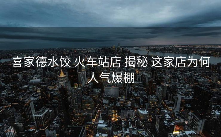 喜家德水饺 火车站店 揭秘 这家店为何人气爆棚