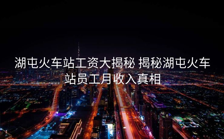 湖屯火车站工资大揭秘 揭秘湖屯火车站员工月收入真相