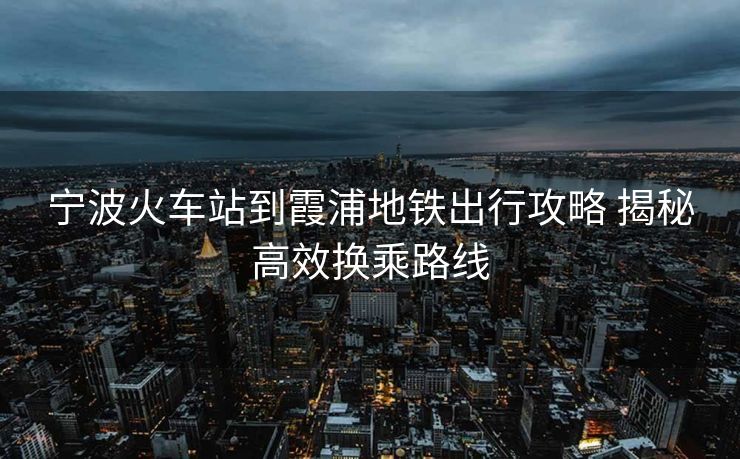 宁波火车站到霞浦地铁出行攻略 揭秘高效换乘路线