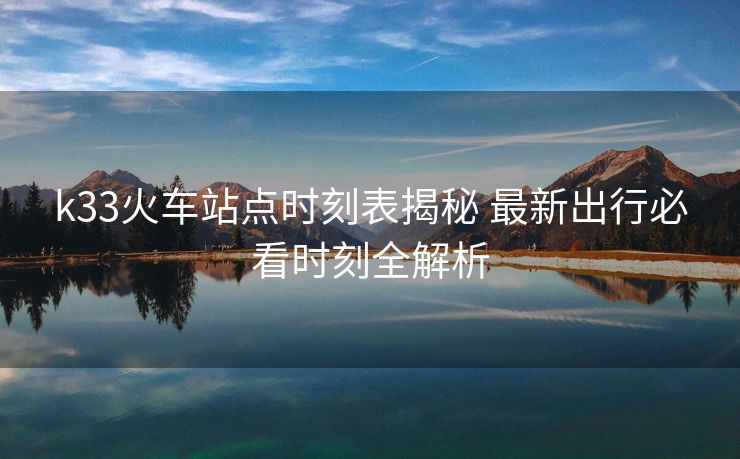 k33火车站点时刻表揭秘 最新出行必看时刻全解析