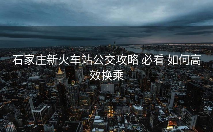 石家庄新火车站公交攻略 必看 如何高效换乘