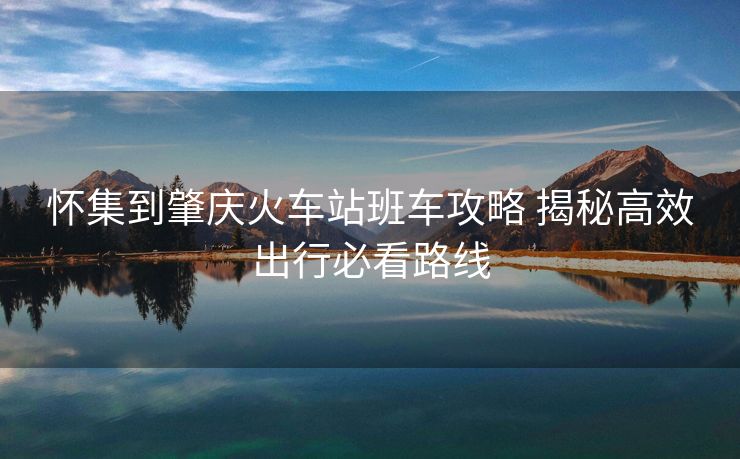 怀集到肇庆火车站班车攻略 揭秘高效出行必看路线