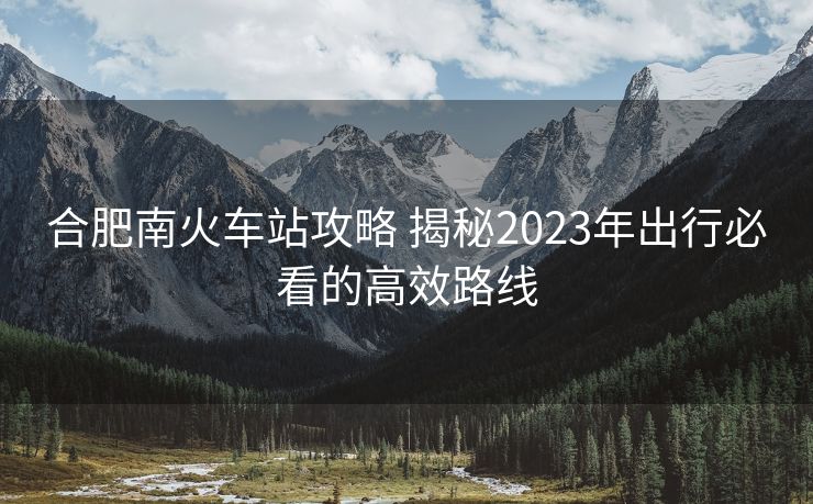 合肥南火车站攻略 揭秘2023年出行必看的高效路线