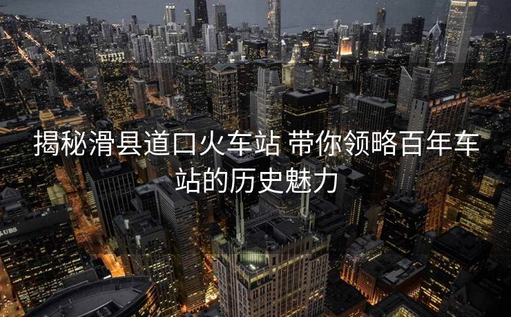 揭秘滑县道口火车站 带你领略百年车站的历史魅力