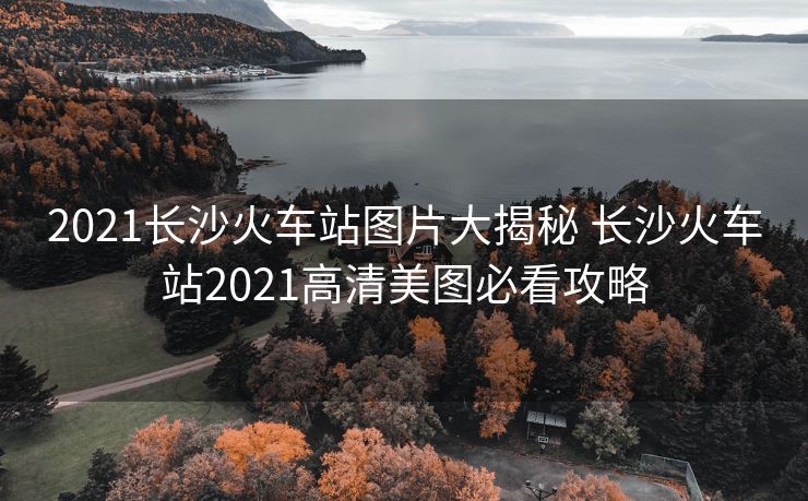 2021长沙火车站图片大揭秘 长沙火车站2021高清美图必看攻略