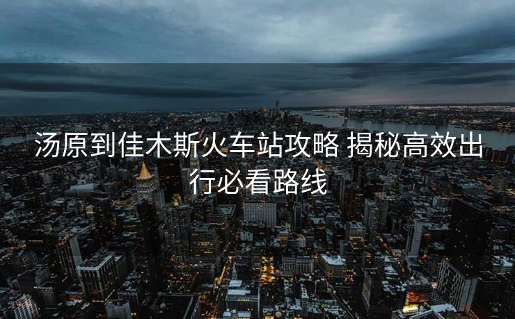 汤原到佳木斯火车站攻略 揭秘高效出行必看路线