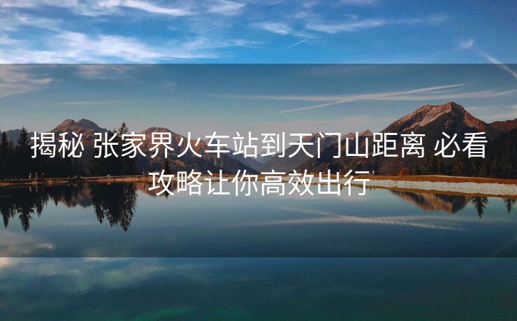 揭秘 张家界火车站到天门山距离 必看攻略让你高效出行