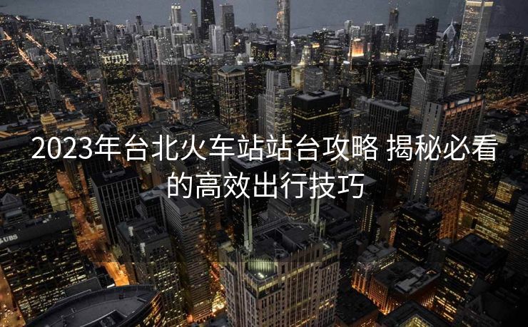 2023年台北火车站站台攻略 揭秘必看的高效出行技巧