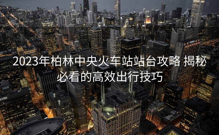 2023年柏林中央火车站站台攻略 揭秘必看的高效出行技巧