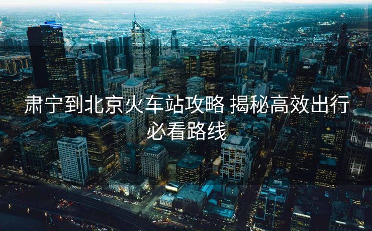 肃宁到北京火车站攻略 揭秘高效出行必看路线