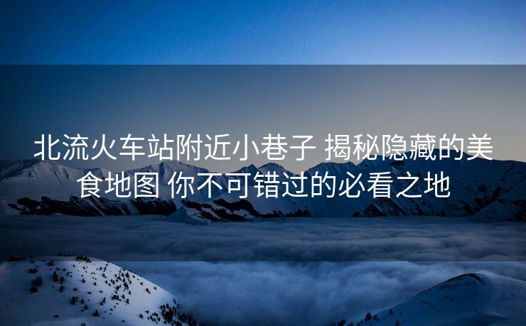 北流火车站附近小巷子 揭秘隐藏的美食地图 你不可错过的必看之地