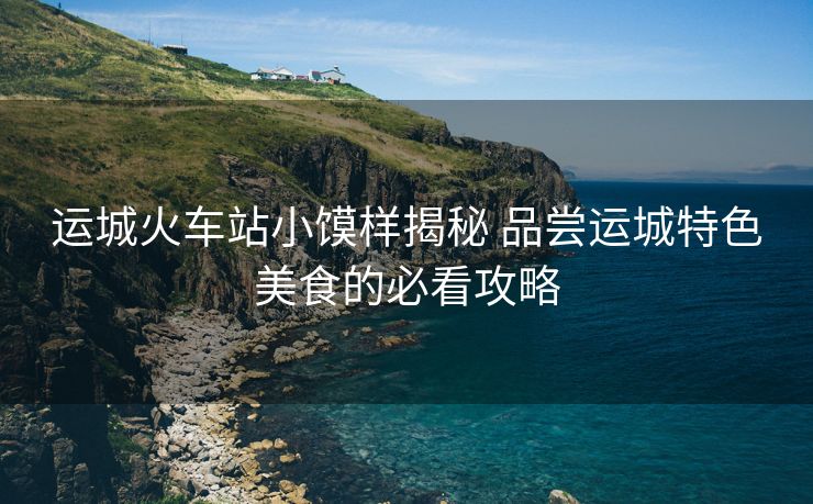 运城火车站小馍样揭秘 品尝运城特色美食的必看攻略 运城火车站小馍样揭秘 品尝运城特色美食的必看攻略