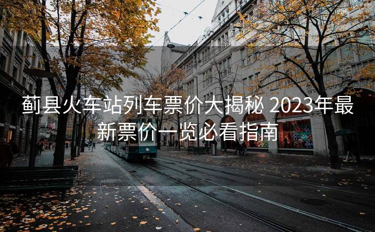 蓟县火车站列车票价大揭秘 2023年最新票价一览必看指南
