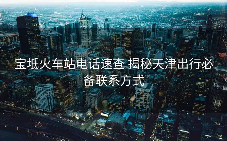 宝坻火车站电话速查 揭秘天津出行必备联系方式