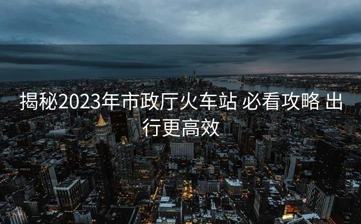 揭秘2023年市政厅火车站 必看攻略 出行更高效