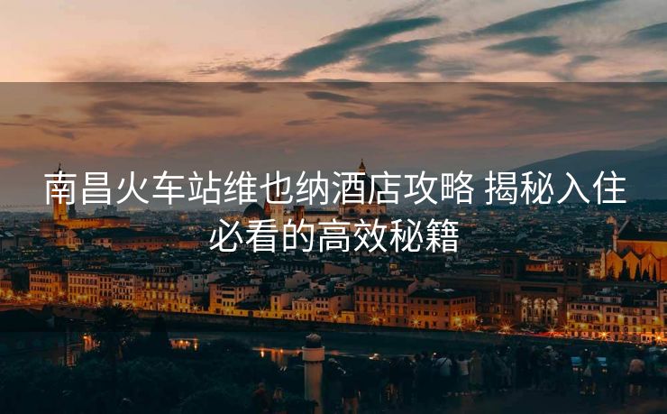 南昌火车站维也纳酒店攻略 揭秘入住必看的高效秘籍