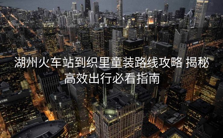 湖州火车站到织里童装路线攻略 揭秘高效出行必看指南