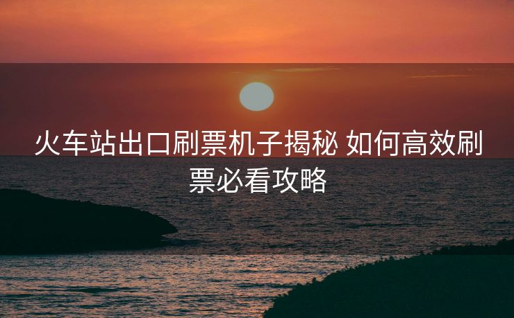 火车站出口刷票机子揭秘 如何高效刷票必看攻略