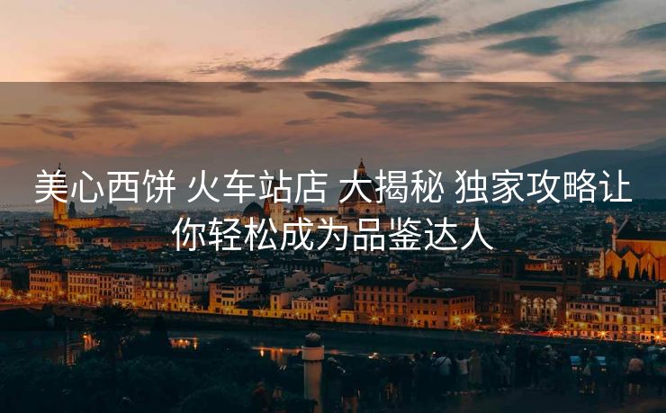 美心西饼 火车站店 大揭秘 独家攻略让你轻松成为品鉴达人