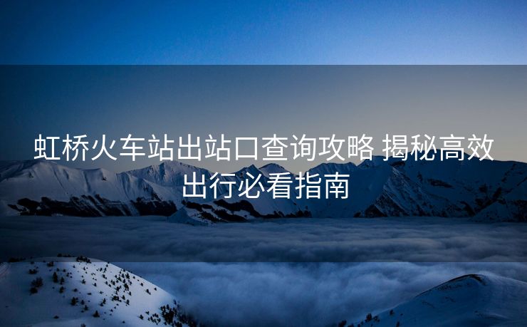 虹桥火车站出站口查询攻略 揭秘高效出行必看指南