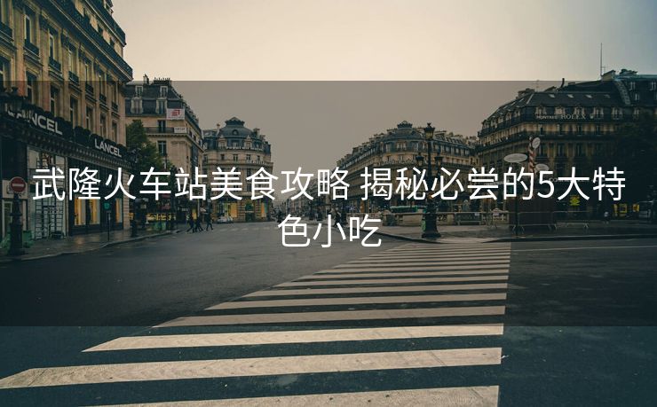 武隆火车站美食攻略 揭秘必尝的5大特色小吃