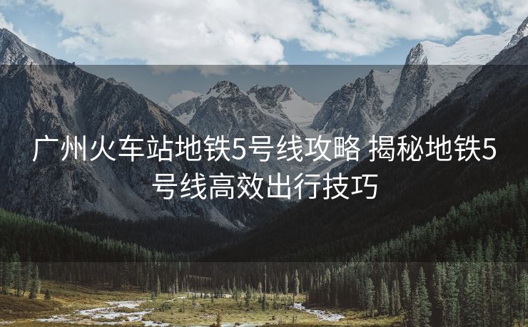 广州火车站地铁5号线攻略 揭秘地铁5号线高效出行技巧