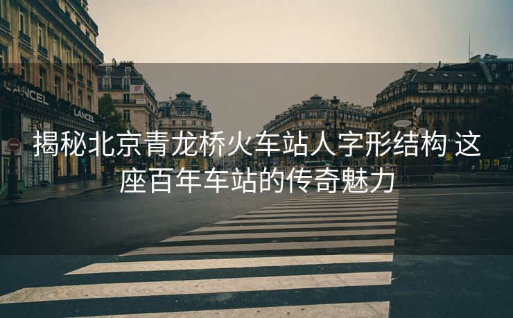 揭秘北京青龙桥火车站人字形结构 这座百年车站的传奇魅力