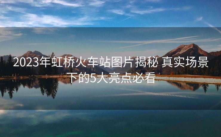 2023年虹桥火车站图片揭秘 真实场景下的5大亮点必看