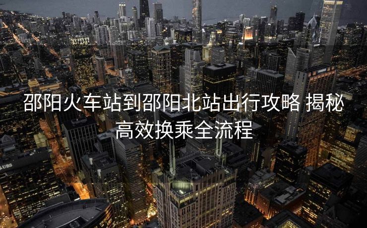邵阳火车站到邵阳北站出行攻略 揭秘高效换乘全流程