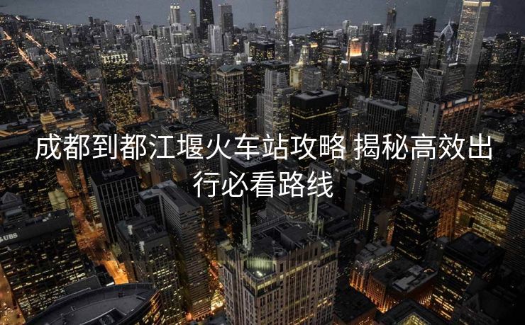 成都到都江堰火车站攻略 揭秘高效出行必看路线