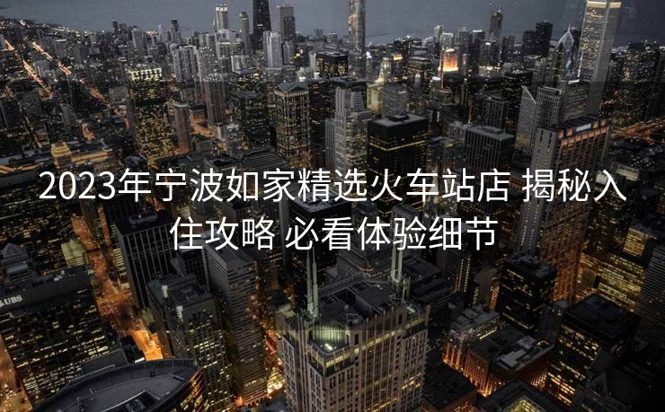 2023年宁波如家精选火车站店 揭秘入住攻略 必看体验细节