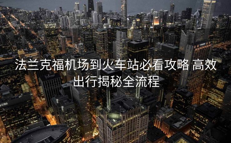 法兰克福机场到火车站必看攻略 高效出行揭秘全流程