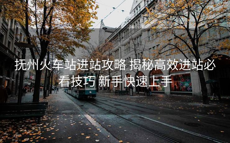 抚州火车站进站攻略 揭秘高效进站必看技巧 新手快速上手 抚州火车站进站攻略 揭秘高效进站必看技巧 新手快速上手