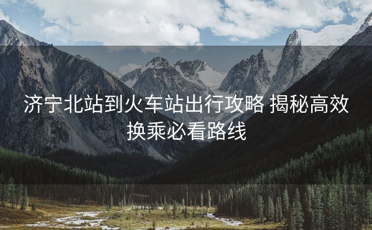 济宁北站到火车站出行攻略 揭秘高效换乘必看路线 济宁北站到火车站出行攻略 揭秘高效换乘必看路线