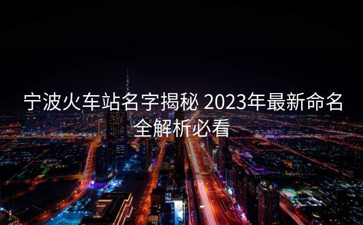 宁波火车站名字揭秘 2023年最新命名全解析必看 宁波火车站名字揭秘 2023年最新命名全解析必看