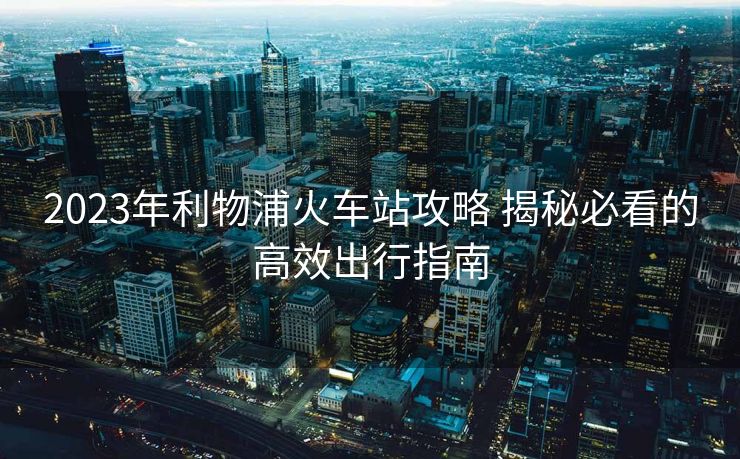 2023年利物浦火车站攻略 揭秘必看的高效出行指南