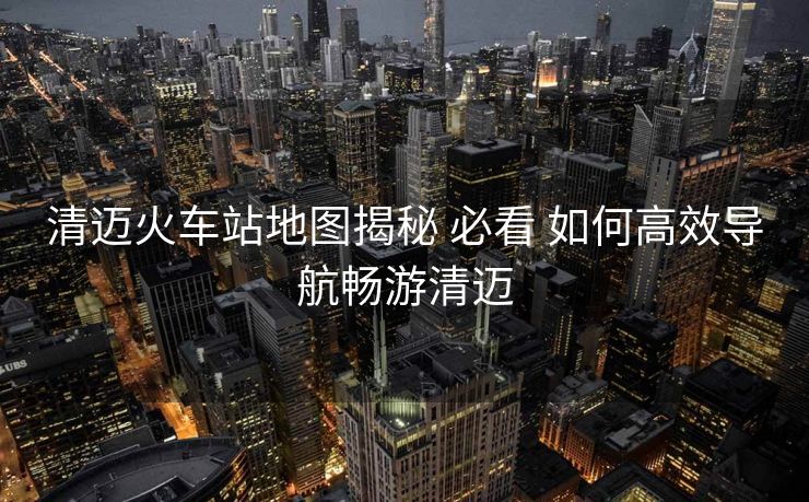 清迈火车站地图揭秘 必看 如何高效导航畅游清迈 清迈火车站地图揭秘 必看 如何高效导航畅游清迈