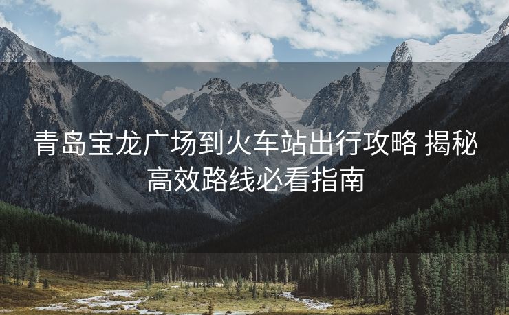 青岛宝龙广场到火车站出行攻略 揭秘高效路线必看指南