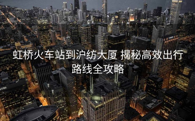 虹桥火车站到沪纺大厦 揭秘高效出行路线全攻略