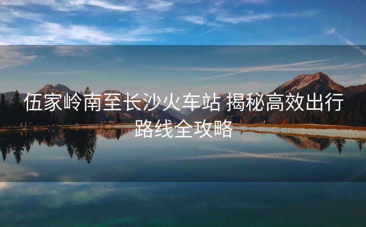 伍家岭南至长沙火车站 揭秘高效出行路线全攻略