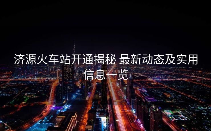 济源火车站开通揭秘 最新动态及实用信息一览