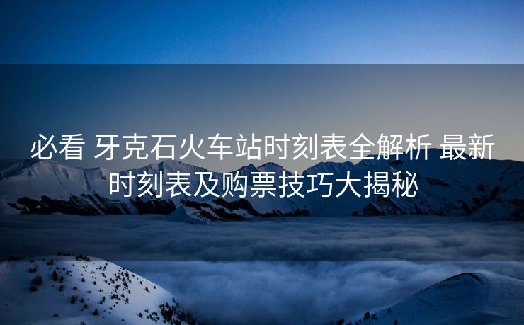 必看 牙克石火车站时刻表全解析 最新时刻表及购票技巧大揭秘