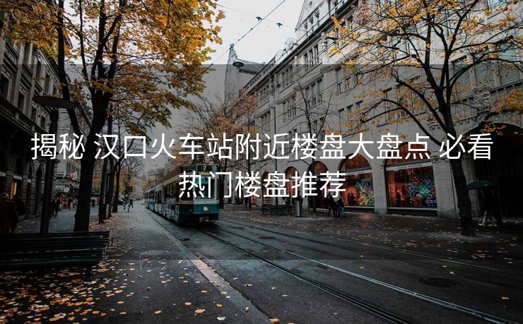 揭秘 汉口火车站附近楼盘大盘点 必看热门楼盘推荐