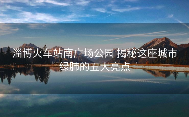 淄博火车站南广场公园 揭秘这座城市绿肺的五大亮点 淄博火车站南广场公园 揭秘这座城市绿肺的五大亮点
