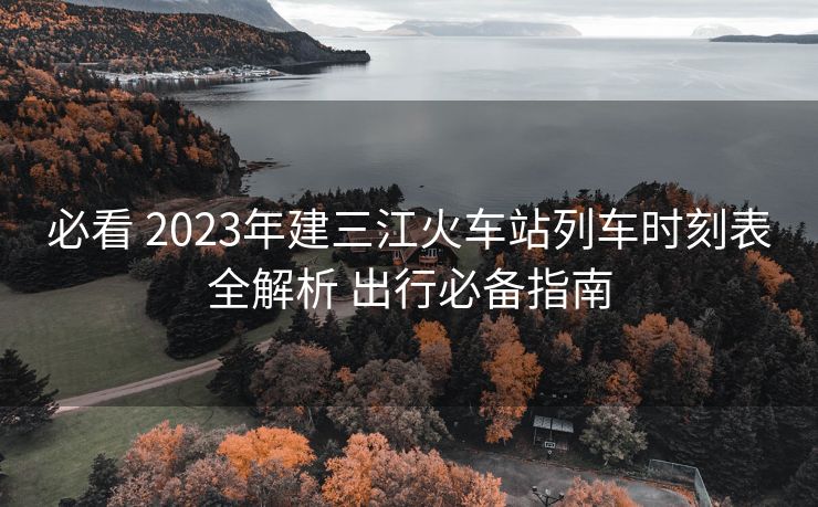 必看 2023年建三江火车站列车时刻表全解析 出行必备指南