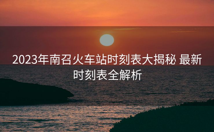 2023年南召火车站时刻表大揭秘 最新时刻表全解析 2023年南召火车站时刻表大揭秘 最新时刻表全解析